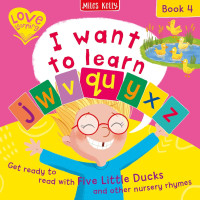 I want to learn: j w v qu x y z (Book 4) : Get ready to read with Five Little Ducks and other nursery rhymes (Love Learning)